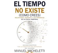 El Tiempo No Existe (Como Crees). Relatividad, Entropía y las Paradojas de la Física Temporal: Un Viaje Científico por la Dimensión más Misteriosa del Universo