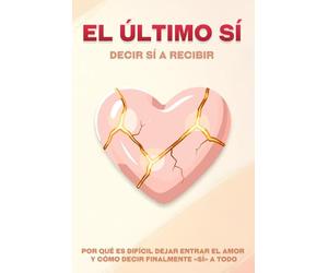 El último sí: decir sí a recibir: Por qué es difícil dejar entrar el amor y cómo decir finalmente «sí» a todo