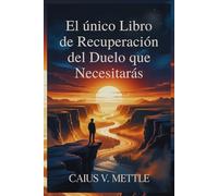 El único Libro de Recuperación del Duelo que Necesitarás: La Hoja De Ruta Hacia La Plenitud Emocional, La Recuperación Del Trauma Y La Búsqueda De Un Nuevo Propósito