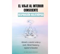 El viaje al interior consciente. Respiración holotrópica: Aprende a conectar cuerpo y mente, liberar traumas y mejorar tu bienestar