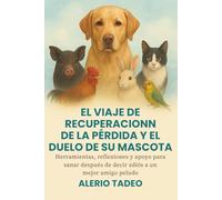 EL VIAJE DE RECUPERACIÓN DE LA PÉRDIDA Y EL DUELO DE SU MASCOTA: Herramientas, reflexiones y apoyo para sanar después de decir adiós a un mejor amigo peludo