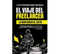 El Viaje del Freelancer: El camino hacia el éxito: Estrategias probadas para conseguir clientes, aumentar tus precios y construir un negocio freelance exitoso
