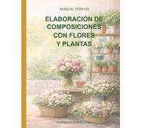 ELABORACIÓN DE COMPOSICIONES CON FLORES Y PLANTAS: MANUAL TEÓRICO (Manuales y cuadernos de CFGB Agrojardineria y composiciones florales)
