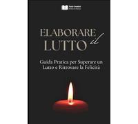 Elaborare il Lutto: Guida Pratica per Superare un Lutto e Ritrovare la Felicità (Psicologia Emotiva & Benessere Mentale)