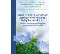 Elaine Aron: A Seminar on Learning How to Thrive as a Highly Sensitive Person. A Guide to Understanding your Sensitivity and Creating a Fuller, Richer Life