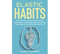 Elastic habits: Step by Step Guide on Persuasion of your Habits, Practicing Mindfulness and Learn Practicing Growth in Daily Life