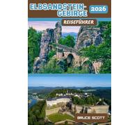ELBSANDSTEINGEBIRGE REISEFÜHRER 2026: Erleben Sie die Sandsteinklippen der Bastei, die Geschichte der Festung Königstein, die schroffen Gipfel der ... und die Landschaften der Sächsischen Schweiz.