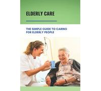 Elderly Care: The Simple Guide To Caring For Elderly People: Eaderly Person Caregiving Easy Guide