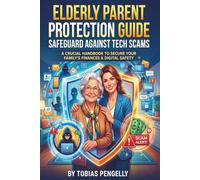 Elderly Parent Protection Guide: Safeguard Against Tech Scams: Comprehensive Consumer Playbook to Prevent Fraud and Shield Seniors from Cyber Threats