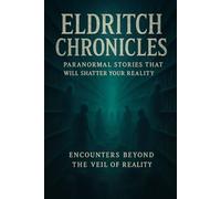 Eldritch Chronicles: Paranormal Stories That Will Shatter Your Reality Forever: Encounters Beyond the Veil of Reality