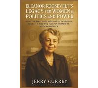 Eleanor Roosevelt’s Legacy for Women in Politics and Power: How the First Lady Redefined Leadership, Equality, and the Role of Women in Modern America