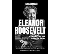 ELEANOR ROOSEVELT: THE FIRST LADY WHO OUTSMARTED HISTORY: She Became the World’s Most Feared Diplomat, and the Moral Billionaire of Influence. Who Outlived Every limitation ever placed on a Woman