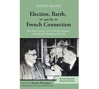Election, Barth, and the French Connection, 2nd Edition: How Pierre Maury Gave a "Decisive Impetus" to Karl Barth's Doctrine of Election