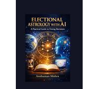 Electional Astrology with AI A Practical Guide to Timing Decisions: An Educational Exploration of Traditional Principles and AI-Assisted Analysis for Informed Planning