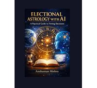 Electional Astrology with AI A Practical Guide to Timing Decisions: An Educational Exploration of Traditional Principles and AI-Assisted Analysis for Informed Planning