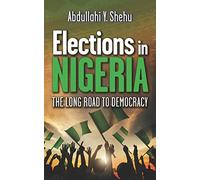 Elections in Nigeria: The Long Road to Democracy: 6 (Nigeria: Politics, Society & Fiction - True Stories, History, and Cultural Narratives)