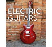 Electric Guitars: A Practical Guide to Set Up, Maintenance and Repair