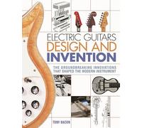 Electric Guitars Design and Invention : The Groundbreaking Innovations That Shaped the Modern Instrument