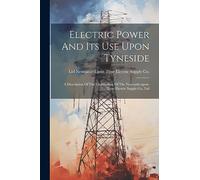 Electric Power And Its Use Upon Tyneside: A Description Of The Undertaking Of The Newcastle-upon-tyne Electric Supply Co., Ltd