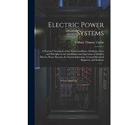 Electric Power Systems: A Practical Treatment of the Main Conditions, Problems, Facts and Principles in the Installation and Operation of Modern ... General Electrical Engineers and Students