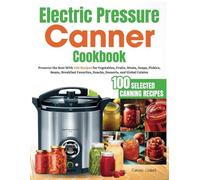 Electric Pressure Canner Cookbook: Preserve the Best With 100 Recipes for Vegetables, Fruits, Meats, Soups, Pickles, Beans, Breakfast Favorites, Snacks, Desserts, and Global Cuisine