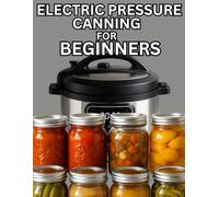Electric Pressure Canning For Beginners: Learn Safe, Simple, and Modern Pressure Canning Techniques for Meats, Beans, Broths, and Complete Meals