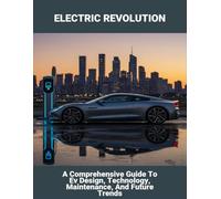 Electric Revolution: A Comprehensive Guide To Ev Design, Technology, Maintenance, And Future Trends