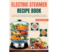 Electric Steamer Recipe Book: An Electric Steamer Recipe Collection of Vegetables, Pork & Beef, Poultry, Seafood, and Sweet Treats for Healthy Culinary Adventures
