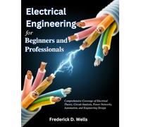 Electrical Engineering for Beginners and Professionals: Comprehensive Coverage of Electrical Theory, Circuit Analysis, Power Networks, Automation, and Engineering Design (Practical Tech Companion)