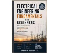 Electrical Engineering Fundamentals for Beginners: A Clear and Simple Guide to Understanding Circuits, How Energy Flows, and Power Systems Without Complex Math