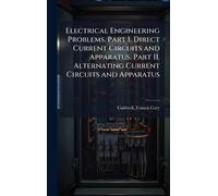 Electrical Engineering Problems. Part I. Direct Current Circuits and Apparatus. Part II. Alternating Current Circuits and Apparatus