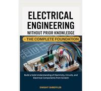 Electrical Engineering Without Prior Knowledge - The Complete Foundation: Build a Solid Understanding of Electricity, Circuits, and Electrical Components from Scratch