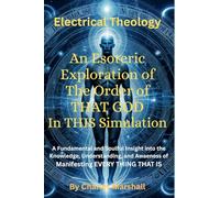 Electrical Theology: An Esoteric Exploration of The Order of THAT GOD In THIS Simulation: An Esoteric Exploration of The Order of THAT GOD In THIS ... Awareness of Manifesting EVERY THING THAT IS