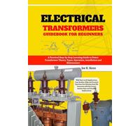 Electrical Transformers Guidebook for Beginners: A Practical Step-by-Step Learning Guide to Power Transformer Theory, Types, Operation, Installation ... Case Studies, FAQs and Practical Exercises