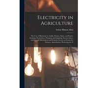 Electricity in Agriculture; the Uses of Electricity in Arable, Pasture, Dairy, and Poultry Farming; Horticulture; Pumping and Irrigation; ... Farmers, Agriculturists, Horticulturists, S