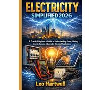 Electricity Simplified 2026: A Practical Beginner’s Guide to Understanding Power, Wiring, Energy Systems & Everyday Electrical Applications