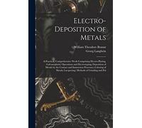 Electro-Deposition of Metals: A Practical, Comprehensive Work Comprising Electro-Plating, Galvanoplastic Operations and Electrotyping; Deposition of ... Lacquering; Methods of Grinding and Pol