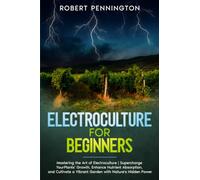 Electroculture for Beginners: Mastering the Art of Electroculture | Supercharge Your Plants' Growth, Enhance Nutrient Absorption, and Cultivate a Vibrant Garden with Nature's Hidden Power