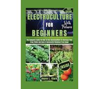 ELECTROCULTURE FOR BEGINNERS WITH PICTURES: The Complete Guide On How To Use Electroculture To Increase Your Crop Yields And Have A Successful Chemical-Free Crops