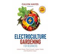 Electroculture Gardening for Beginners: Unlock Faster Plant Growth, Higher Yields and Healthier Crops