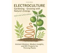 Electroculture Gardening - Growing with Nature’s Energy: Ancient Wisdom, Modern Insights, and DIY Projects for Thriving Plants - black-and-white edition