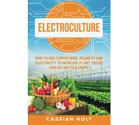 Electroculture: How to Use Copper Wire, Magnets, and Electricity to Increase Plant Yields and Get Better Crops