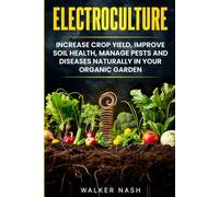 Electroculture: Increase Crop Yield, Improve Soil Health, Manage Pests and Diseases Naturally in Your Organic Garden