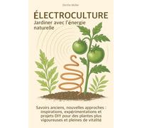 Électroculture - Jardiner avec l’énergie naturelle: Savoirs anciens, nouvelles approches : inspirations, expérimentations et projets DIY pour des plantes plus vigoureuses et pleines de vitalité
