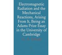 Electromagnetic Radiation and the Mechanical Reactions, Arising From It, Being an Adams Prize Essay in the University of Cambridge