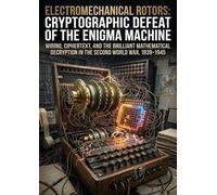 Electromechanical Rotors: Cryptographic Defeat of the Enigma Machine: Wiring, Ciphertext, and the Brilliant Mathematical Decryption in the Second World War, 1939-1945