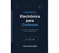 Electrónica para Curiosos - Volumen 1: Todo lo que siempre quisiste saber y nunca te explicaron bien: Guía práctica desde cero y sin matemáticas aburridas.