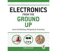 Electronics from the Ground Up: Learn by Hacking, Designing, and Inventing: Learn by Hacking, Designing, and Inventing