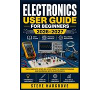 ELECTRONICS USER GUIDE FOR BEGINNERS 2026-2027: Master Circuits, Components, and DIY Wiring with Step-by-Step Instructions and Practical Safety Tips