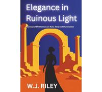 Elegance in Ruinous Light: Poems and Meditations on Ruin, Time and Illumination